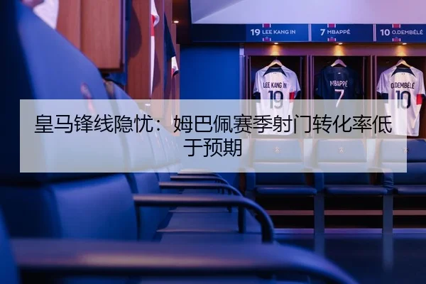 皇马锋线隐忧：姆巴佩赛季射门转化率低于预期