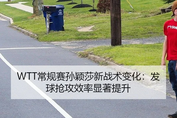 WTT常规赛孙颖莎新战术变化：发球抢攻效率显著提升