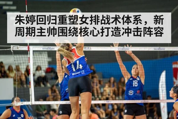 朱婷回归重塑女排战术体系，新周期主帅围绕核心打造冲击阵容