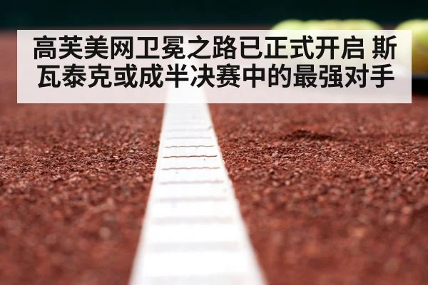 高芙美网卫冕之路已正式开启 斯瓦泰克或成半决赛中的最强对手
