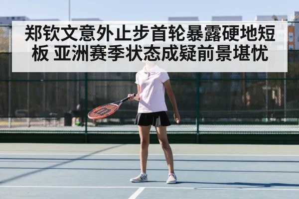 郑钦文意外止步首轮暴露硬地短板 亚洲赛季状态成疑前景堪忧