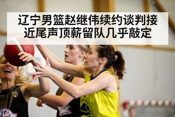 辽宁男篮赵继伟续约谈判接近尾声顶薪留队几乎敲定