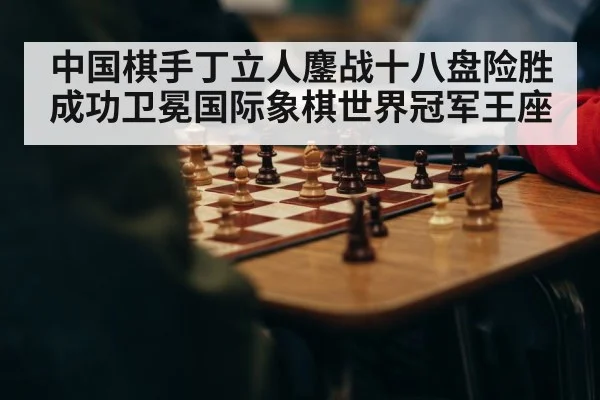 中国棋手丁立人鏖战十八盘险胜成功卫冕国际象棋世界冠军王座