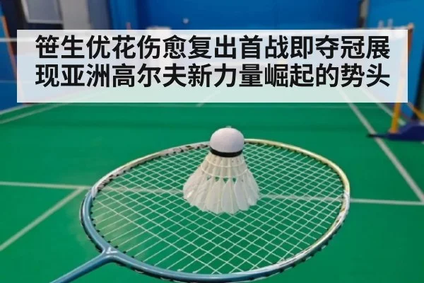 笹生优花伤愈复出首战即夺冠展现亚洲高尔夫新力量崛起的势头