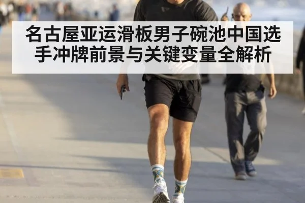 名古屋亚运滑板男子碗池中国选手冲牌前景与关键变量全解析