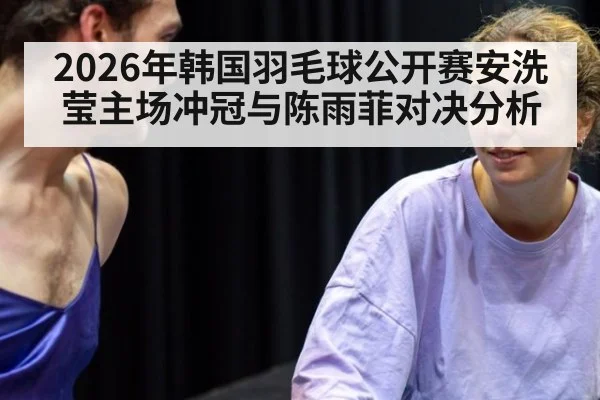2026年韩国羽毛球公开赛安洗莹主场冲冠与陈雨菲对决分析